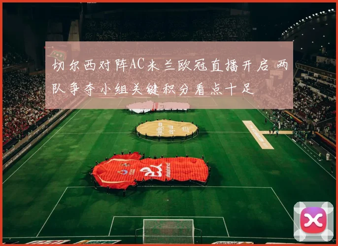 切尔西对阵AC米兰欧冠直播开启 两队争夺小组关键积分看点十足