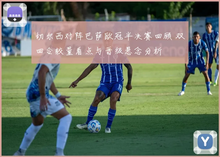 切尔西对阵巴萨欧冠半决赛回顾 双回合较量看点与晋级悬念分析