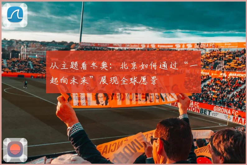 从主题看冬奥：北京如何通过“一起向未来”展现全球愿景