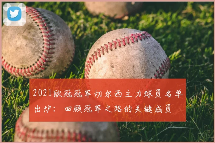 2021欧冠冠军切尔西主力球员名单出炉：回顾冠军之路的关键成员